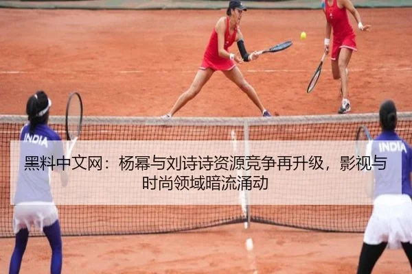 黑料中文网：杨幂与刘诗诗资源竞争再升级，影视与时尚领域暗流涌动